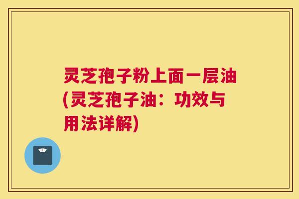 灵芝孢子粉上面一层油(灵芝孢子油：功效与用法详解)