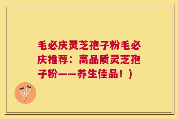 毛必庆灵芝孢子粉毛必庆推荐：高品质灵芝孢子粉——养生佳品！)