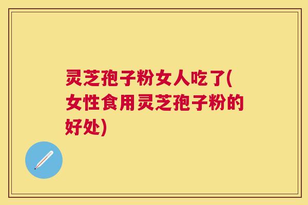 灵芝孢子粉女人吃了(女性食用灵芝孢子粉的好处) 灵芝孢子粉女人吃了(女性食用灵芝孢子粉的好处)
