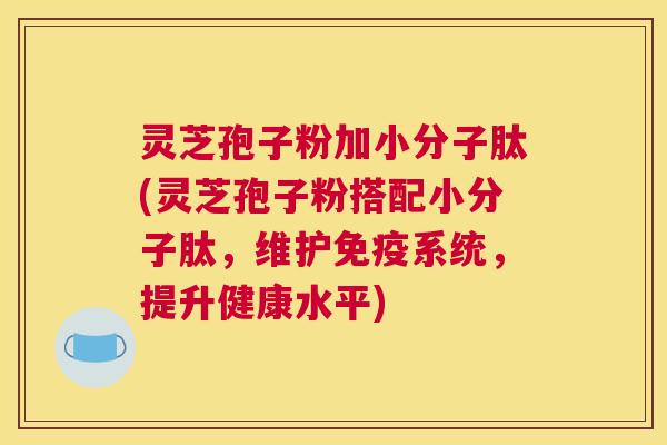 灵芝孢子粉加小分子肽(灵芝孢子粉搭配小分子肽，维护免疫系统，提升健康水平)