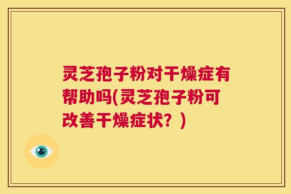 灵芝孢子粉对干燥症有帮助吗(灵芝孢子粉可改善干燥症状？)