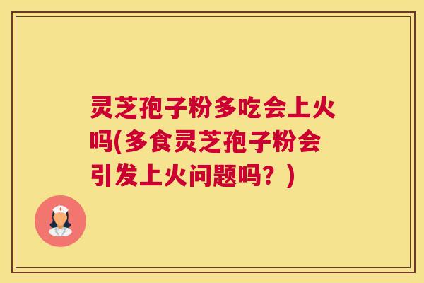 灵芝孢子粉多吃会上火吗(多食灵芝孢子粉会引发上火问题吗？)