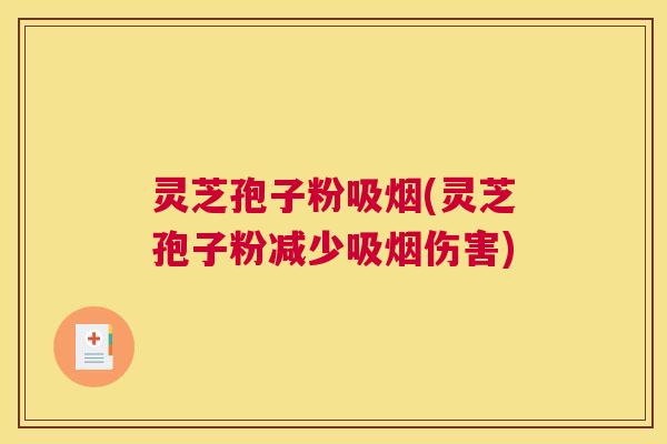 灵芝孢子粉吸烟(灵芝孢子粉减少吸烟伤害)
