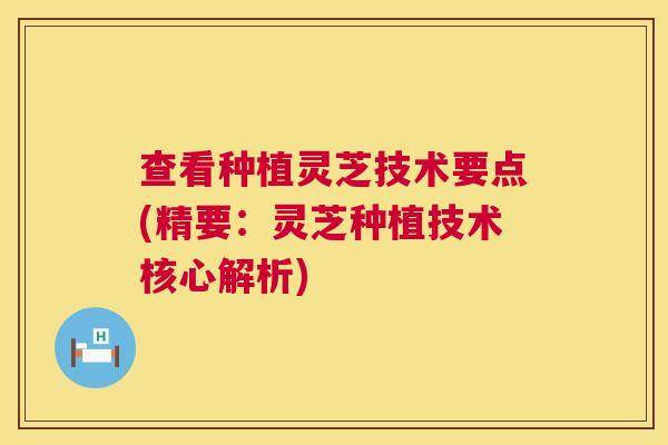 查看种植灵芝技术要点(精要:灵芝种植技术核心解析) 查看种植灵芝技术要点(精要:灵芝种植技术核心解析)