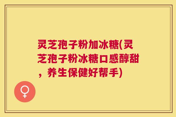 灵芝孢子粉加冰糖(灵芝孢子粉冰糖口感醇甜，养生保健好帮手)