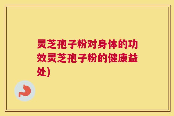 灵芝孢子粉对身体的功效灵芝孢子粉的健康益处)