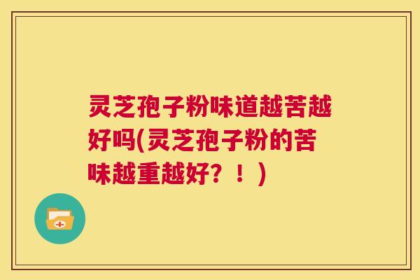 灵芝孢子粉味道越苦越好吗(灵芝孢子粉的苦味越重越好？！)