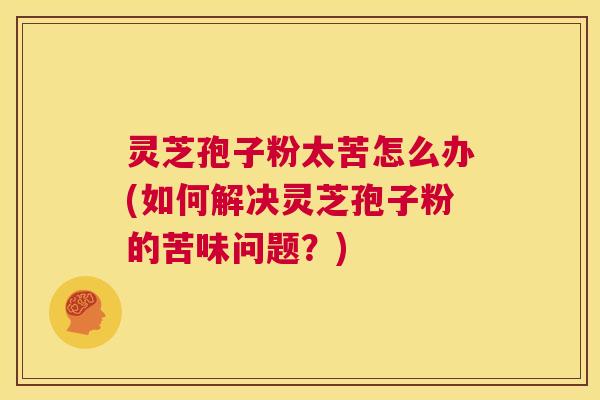灵芝孢子粉太苦怎么办(如何解决灵芝孢子粉的苦味问题？)