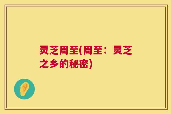 灵芝周至(周至：灵芝之乡的秘密)
