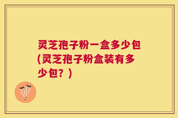 灵芝孢子粉一盒多少包(灵芝孢子粉盒装有多少包？)