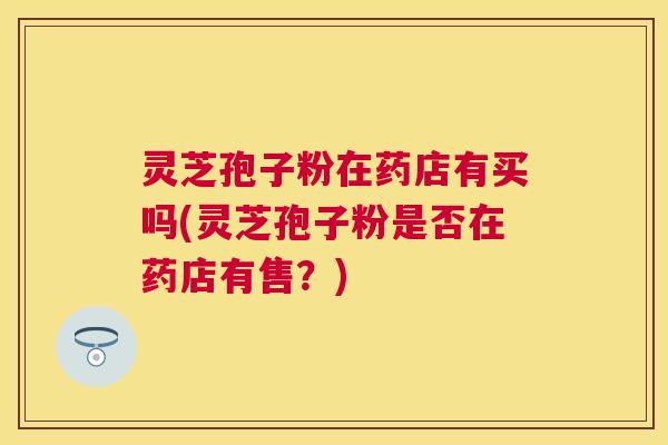 灵芝孢子粉在药店有买吗(灵芝孢子粉是否在药店有售？)