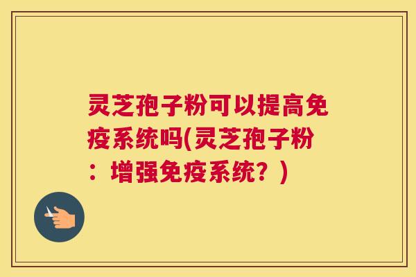 灵芝孢子粉可以提高免疫系统吗(灵芝孢子粉：增强免疫系统？)