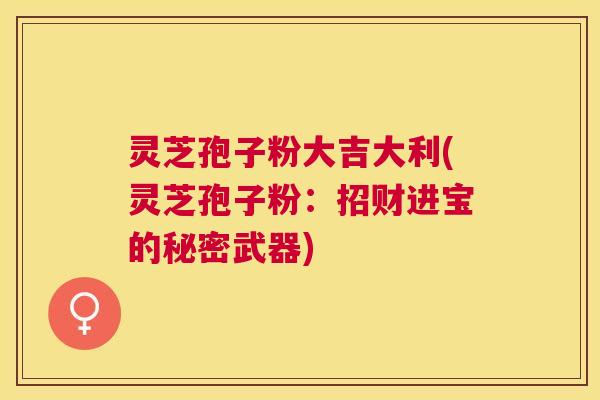 灵芝孢子粉大吉大利(灵芝孢子粉：招财进宝的秘密武器)