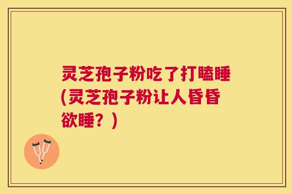 灵芝孢子粉吃了打瞌睡(灵芝孢子粉让人昏昏欲睡？)