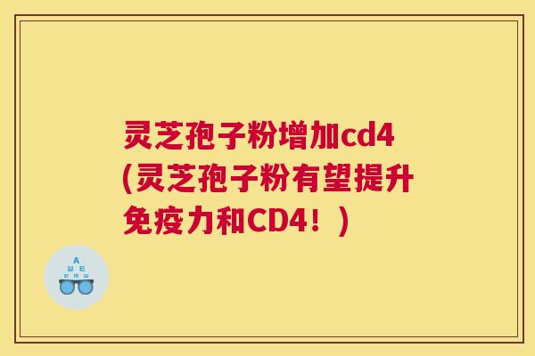 灵芝孢子粉增加cd4(灵芝孢子粉有望提升免疫力和CD4！)
