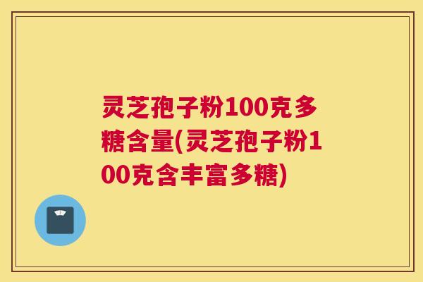 灵芝孢子粉100克多糖含量(灵芝孢子粉100克含丰富多糖) 灵芝孢子粉100克多糖含量(灵芝孢子粉100克含丰富多糖)