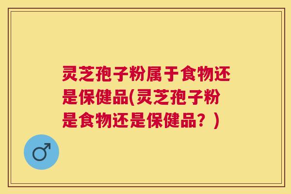 灵芝孢子粉属于食物还是保健品(灵芝孢子粉是食物还是保健品？)