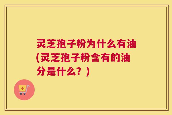 灵芝孢子粉为什么有油(灵芝孢子粉含有的油分是什么?) 灵芝孢子粉为什么有油(灵芝孢子粉含有的油分是什么?)