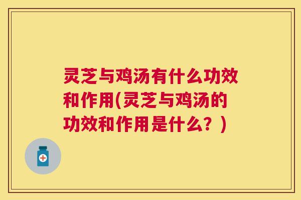 灵芝与鸡汤有什么功效和作用(灵芝与鸡汤的功效和作用是什么?) 灵芝与鸡汤有什么功效和作用(灵芝与鸡汤的功效和作用是什么?)