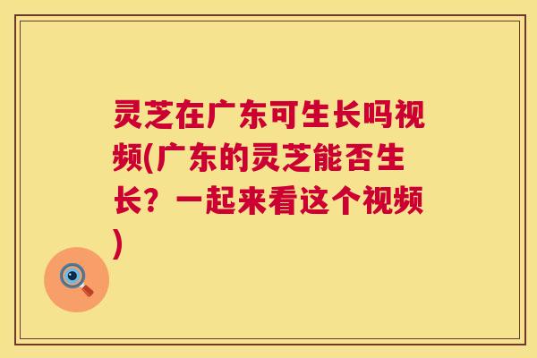 灵芝在广东可生长吗视频(广东的灵芝能否生长?一起来看这个视频) 灵芝在广东可生长吗视频(广东的灵芝能否生长?一起来看这个视频)