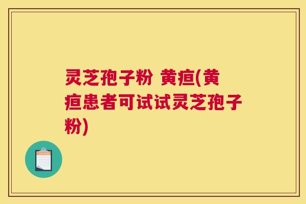 灵芝孢子粉 黄疸(黄疸患者可试试灵芝孢子粉)