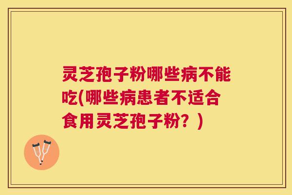 灵芝孢子粉哪些病不能吃(哪些病患者不适合食用灵芝孢子粉？)