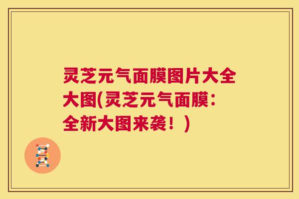 灵芝元气面膜图片大全大图(灵芝元气面膜：全新大图来袭！)