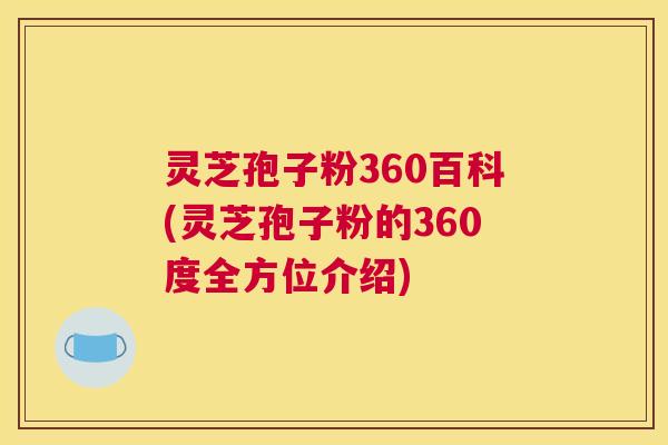灵芝孢子粉360百科(灵芝孢子粉的360度全方位介绍)
