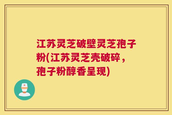 江苏灵芝破壁灵芝孢子粉(江苏灵芝壳破碎，孢子粉醇香呈现)