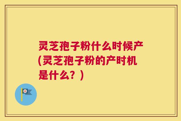 灵芝孢子粉什么时候产(灵芝孢子粉的产时机是什么？)