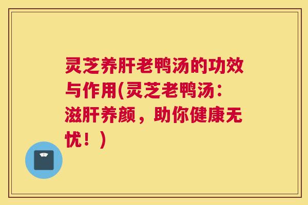 灵芝养肝老鸭汤的功效与作用(灵芝老鸭汤：滋肝养颜，助你健康无忧！)