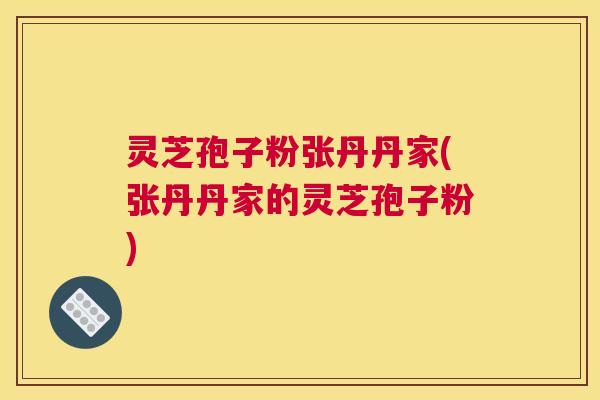 灵芝孢子粉张丹丹家(张丹丹家的灵芝孢子粉)