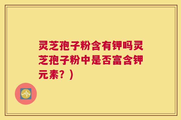 灵芝孢子粉含有钾吗灵芝孢子粉中是否富含钾元素?) 灵芝孢子粉含有钾吗灵芝孢子粉中是否富含钾元素?)