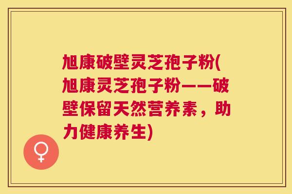 旭康破壁灵芝孢子粉(旭康灵芝孢子粉——破壁保留天然营养素，助力健康养生)