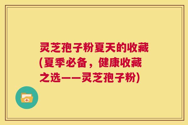 灵芝孢子粉夏天的收藏(夏季必备，健康收藏之选——灵芝孢子粉)