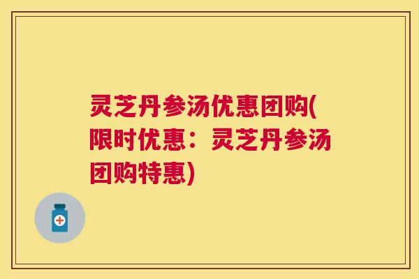 灵芝丹参汤优惠团购(限时优惠：灵芝丹参汤团购特惠)