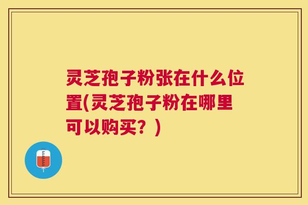 灵芝孢子粉张在什么位置(灵芝孢子粉在哪里可以购买？)