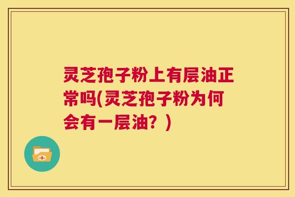 灵芝孢子粉上有层油正常吗(灵芝孢子粉为何会有一层油？)