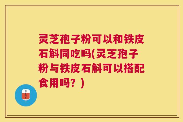 灵芝孢子粉可以和铁皮石斛同吃吗(灵芝孢子粉与铁皮石斛可以搭配食用吗？)