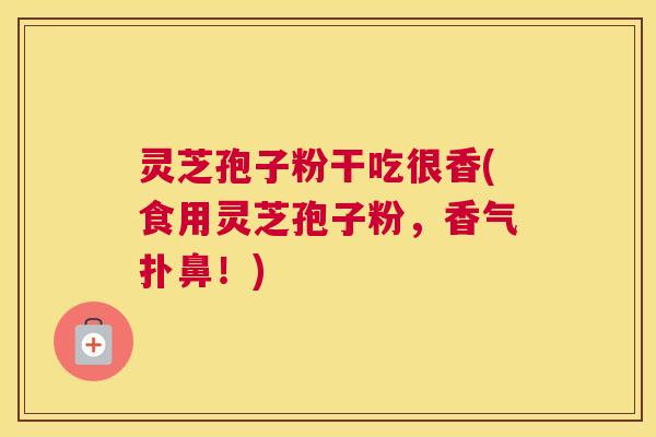 灵芝孢子粉干吃很香(食用灵芝孢子粉，香气扑鼻！)