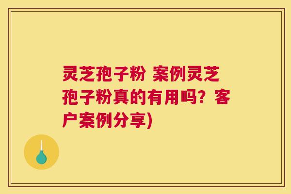 灵芝孢子粉 案例灵芝孢子粉真的有用吗？客户案例分享)