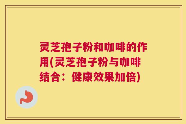 灵芝孢子粉和咖啡的作用(灵芝孢子粉与咖啡结合:健康效果加倍) 灵芝孢子粉和咖啡的作用(灵芝孢子粉与咖啡结合:健康效果加倍)