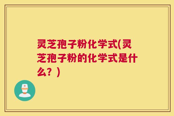 灵芝孢子粉化学式(灵芝孢子粉的化学式是什么？)