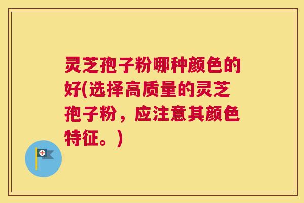 灵芝孢子粉哪种颜色的好(选择高质量的灵芝孢子粉，应注意其颜色特征。)