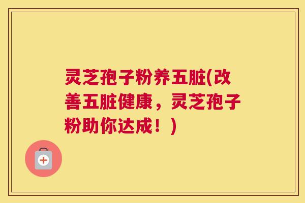 灵芝孢子粉养五脏(改善五脏健康，灵芝孢子粉助你达成！)