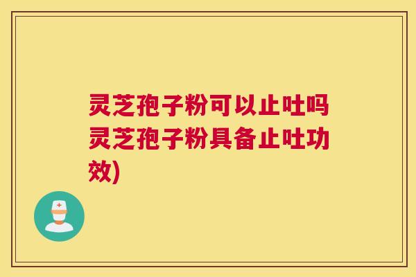 灵芝孢子粉可以止吐吗灵芝孢子粉具备止吐功效)
