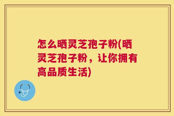 怎么晒灵芝孢子粉(晒灵芝孢子粉,让你拥有高品质生活) 怎么晒灵芝孢子粉(晒灵芝孢子粉,让你拥有高品质生活)