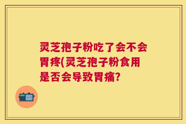 灵芝孢子粉吃了会不会胃疼(灵芝孢子粉食用是否会导致胃痛？