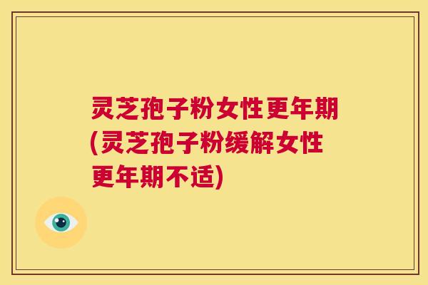 灵芝孢子粉女性更年期(灵芝孢子粉缓解女性更年期不适)