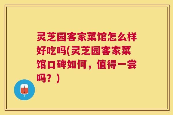 灵芝园客家菜馆怎么样好吃吗(灵芝园客家菜馆口碑如何，值得一尝吗？)